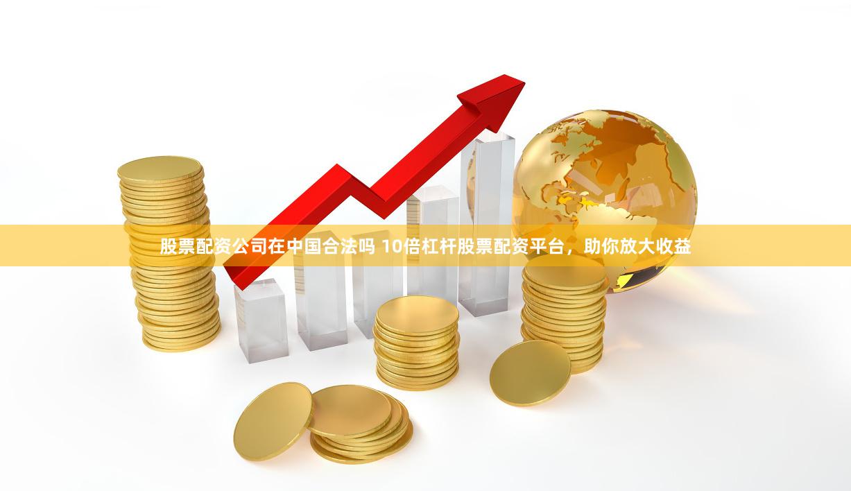 股票配资公司在中国合法吗 10倍杠杆股票配资平台，助你放大收益