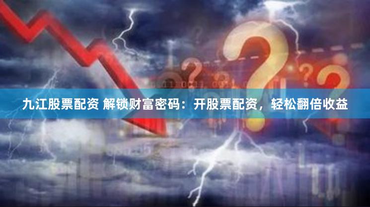 九江股票配资 解锁财富密码：开股票配资，轻松翻倍收益