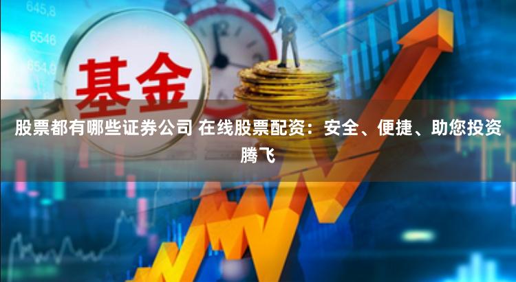 股票都有哪些证券公司 在线股票配资：安全、便捷、助您投资腾飞