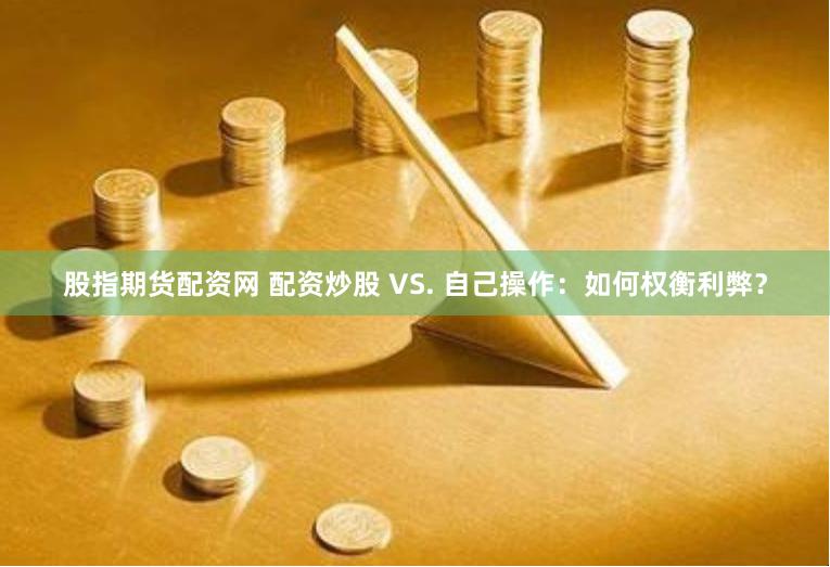 股指期货配资网 配资炒股 VS. 自己操作：如何权衡利弊？