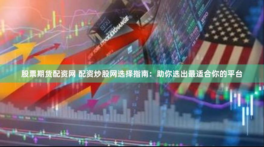 股票期货配资网 配资炒股网选择指南：助你选出最适合你的平台