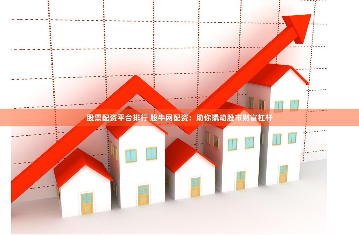 股票配资平台排行 股牛网配资：助你撬动股市财富杠杆