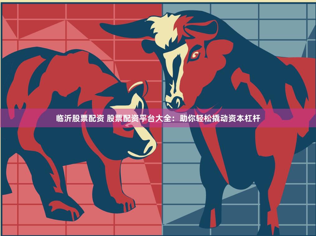 临沂股票配资 股票配资平台大全：助你轻松撬动资本杠杆