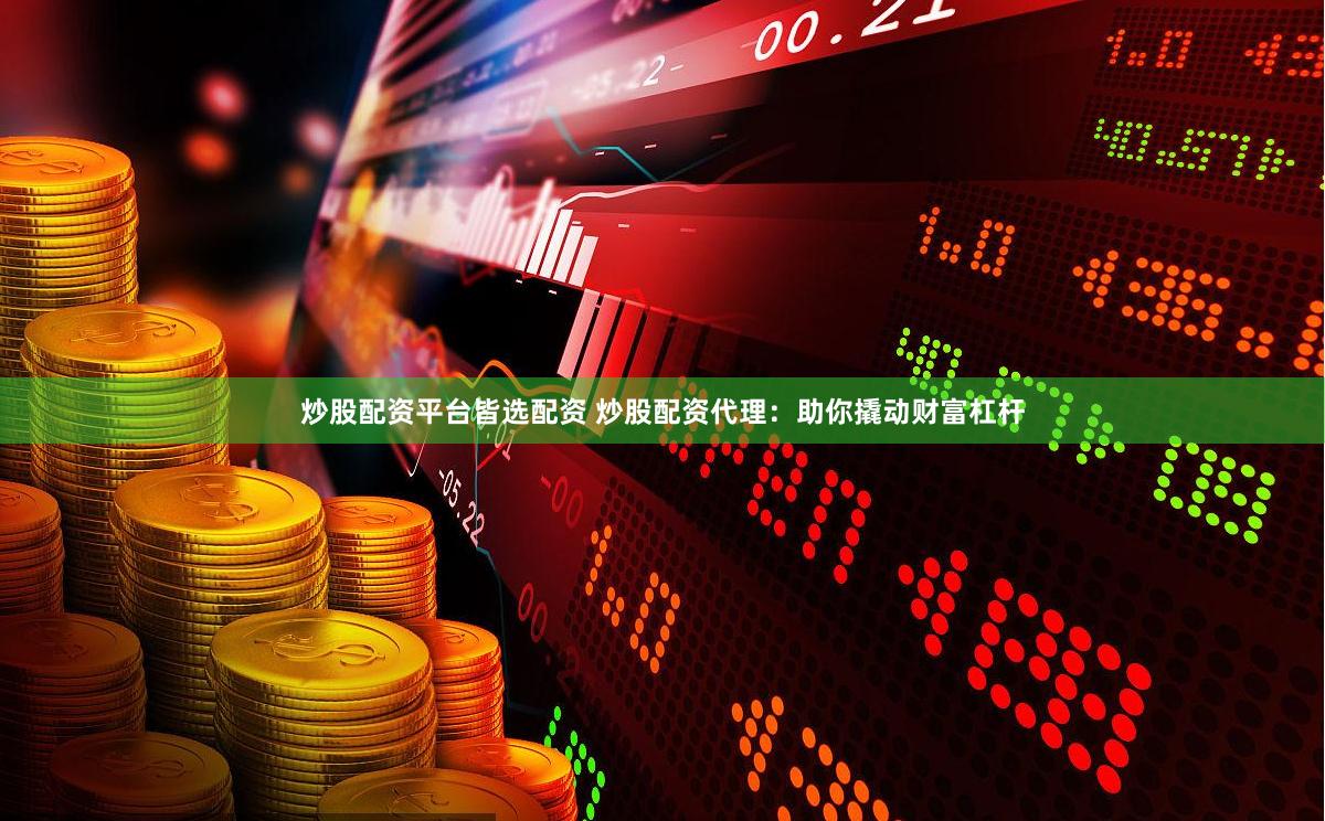 炒股配资平台皆选配资 炒股配资代理：助你撬动财富杠杆