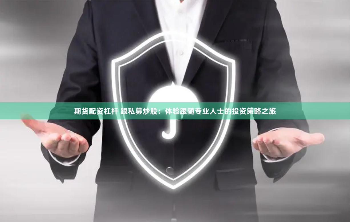 期货配资杠杆 跟私募炒股：体验跟随专业人士的投资策略之旅