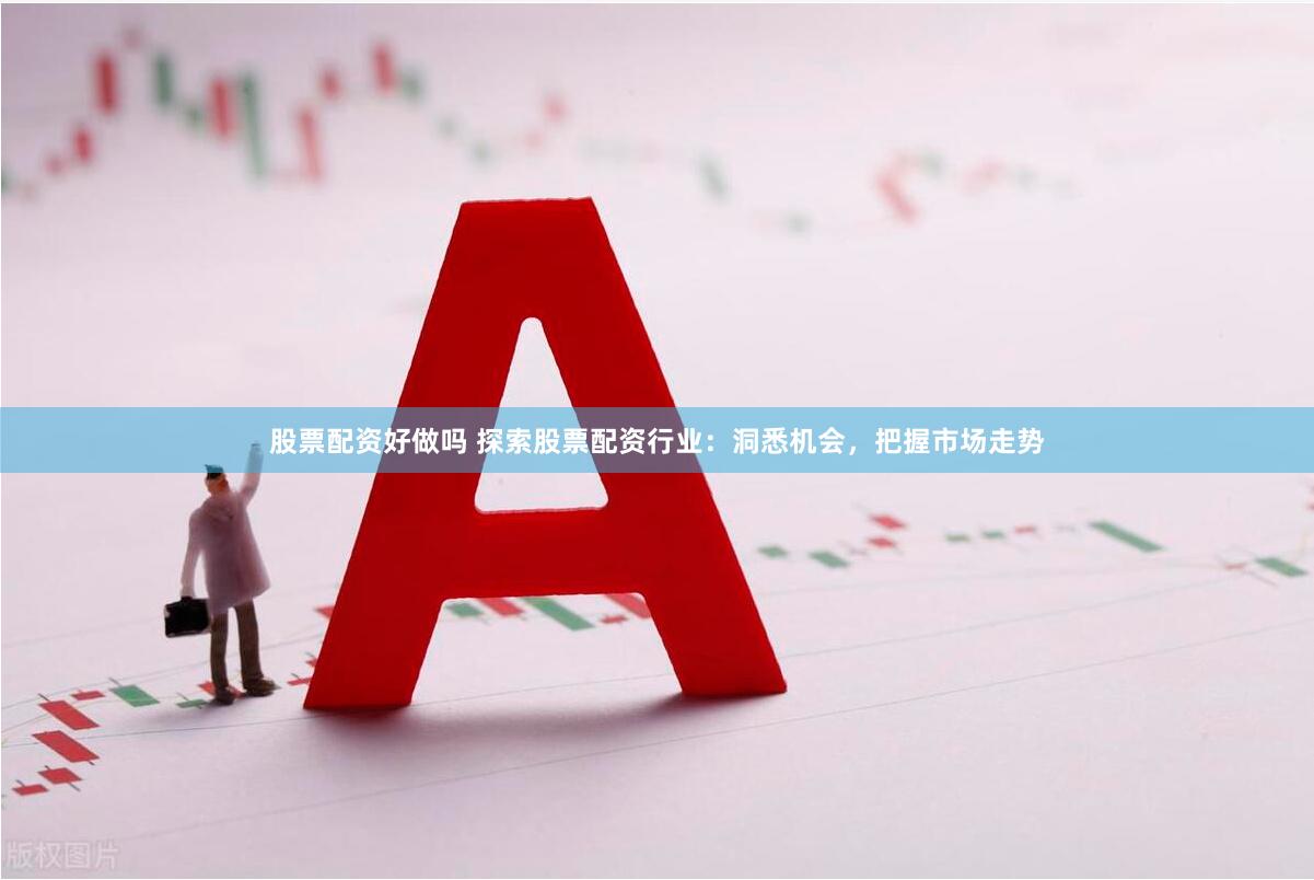 股票配资好做吗 探索股票配资行业：洞悉机会，把握市场走势