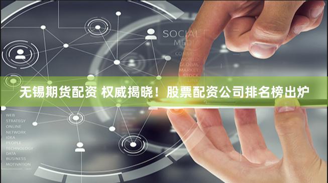 无锡期货配资 权威揭晓！股票配资公司排名榜出炉