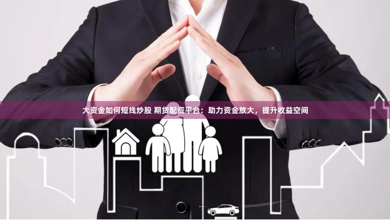 大资金如何短线炒股 期货配资平台：助力资金放大，提升收益空间