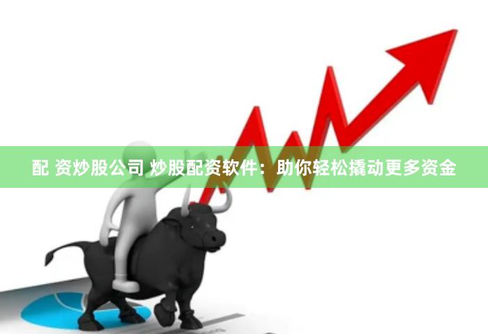 配 资炒股公司 炒股配资软件：助你轻松撬动更多资金
