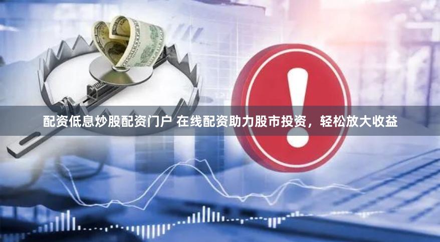配资低息炒股配资门户 在线配资助力股市投资，轻松放大收益