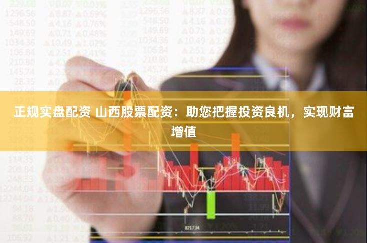 正规实盘配资 山西股票配资：助您把握投资良机，实现财富增值