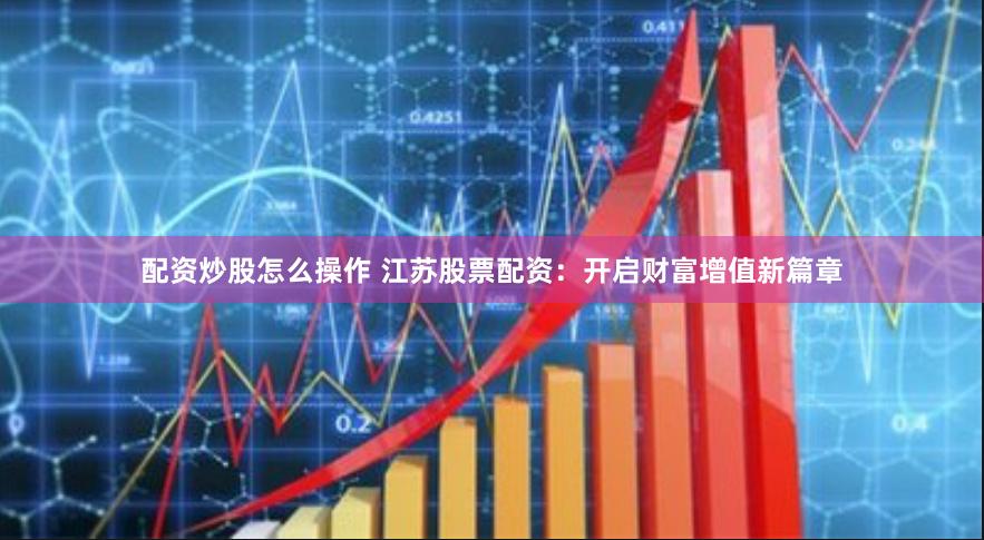 配资炒股怎么操作 江苏股票配资：开启财富增值新篇章