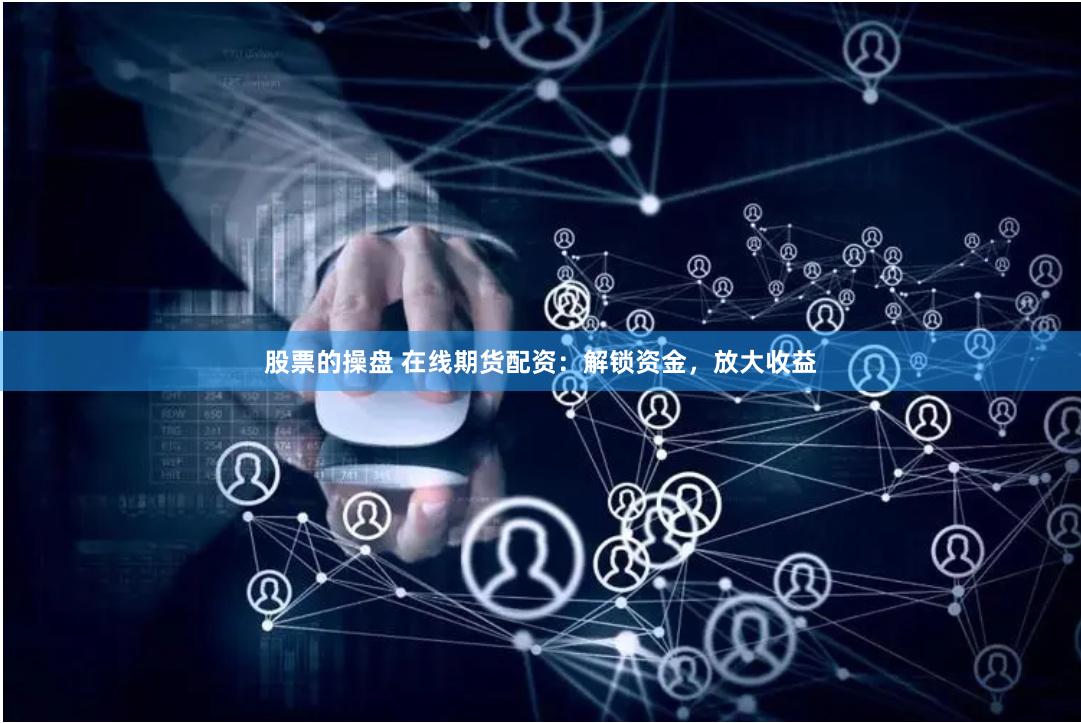 股票的操盘 在线期货配资：解锁资金，放大收益