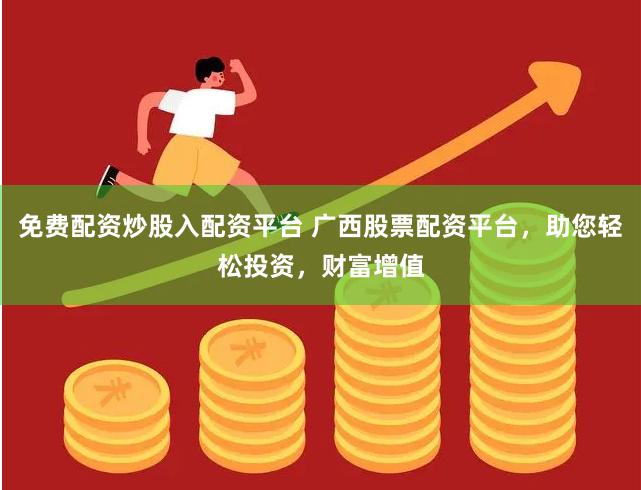 免费配资炒股入配资平台 广西股票配资平台，助您轻松投资，财富增值