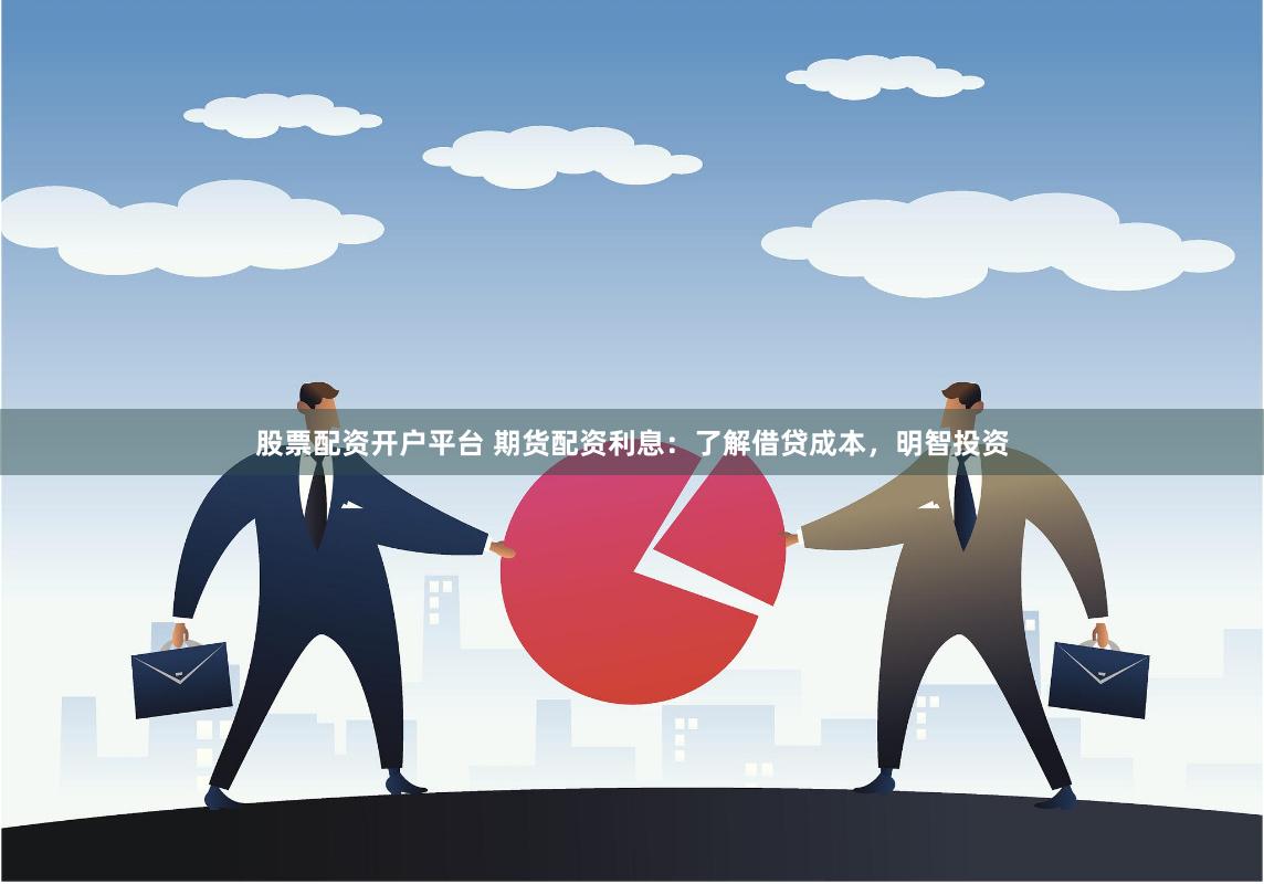 股票配资开户平台 期货配资利息：了解借贷成本，明智投资