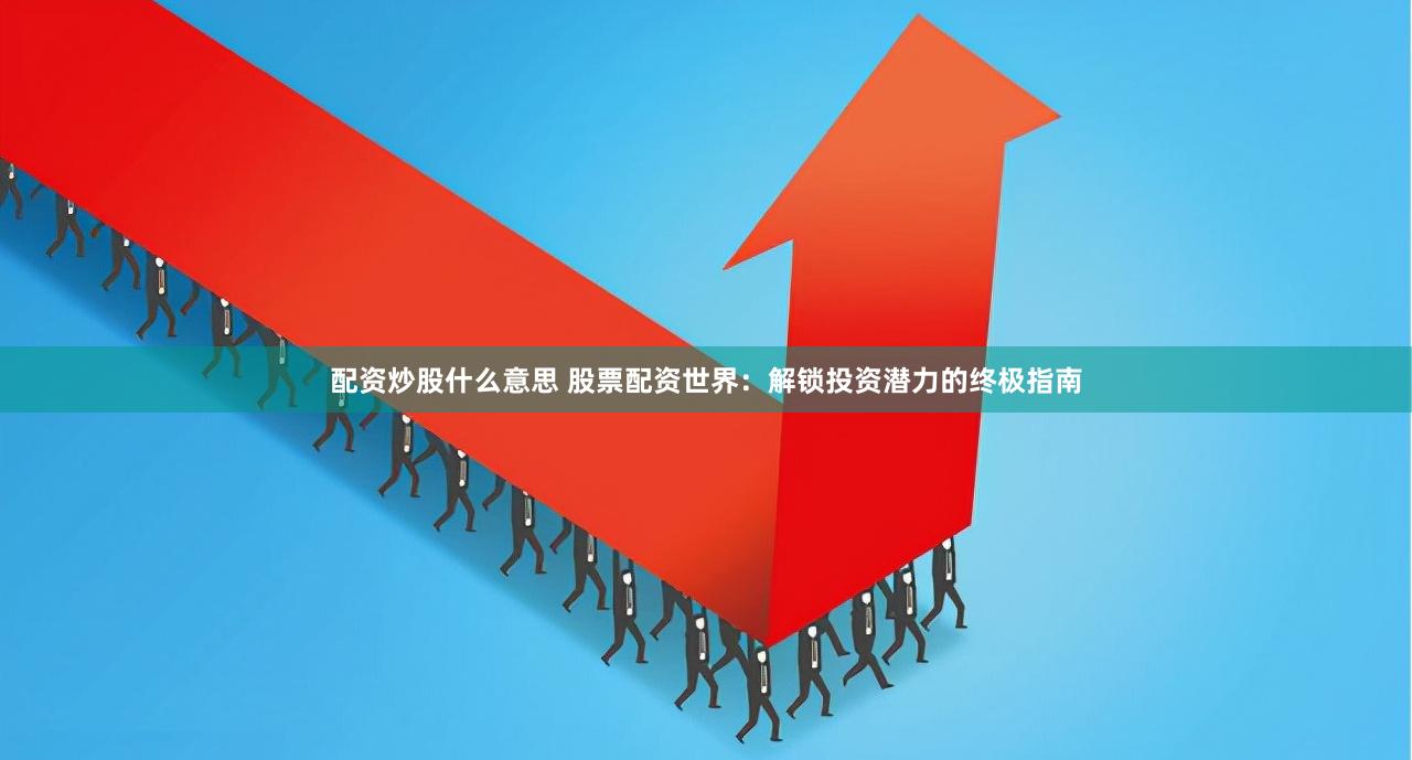 配资炒股什么意思 股票配资世界：解锁投资潜力的终极指南
