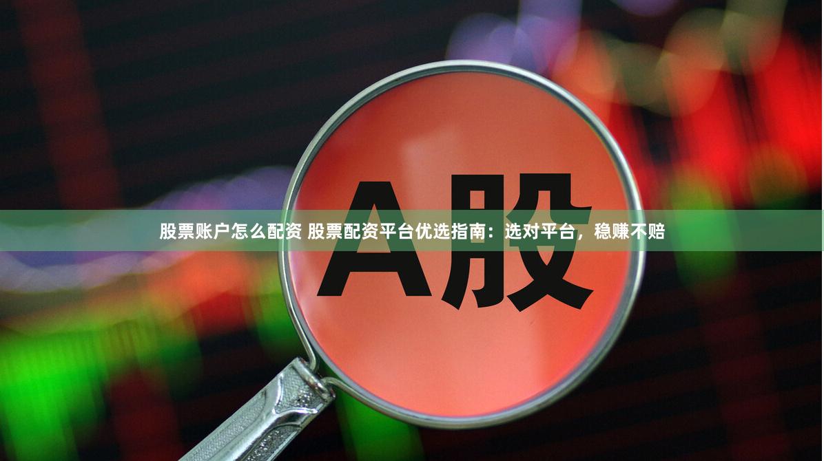 股票账户怎么配资 股票配资平台优选指南：选对平台，稳赚不赔