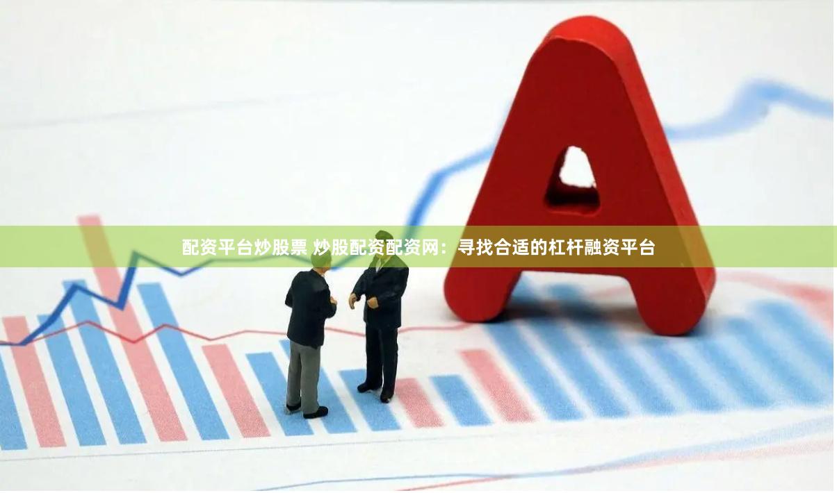 配资平台炒股票 炒股配资配资网：寻找合适的杠杆融资平台