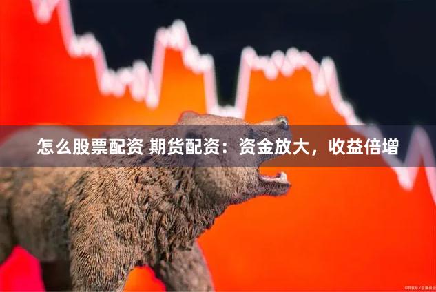 怎么股票配资 期货配资：资金放大，收益倍增