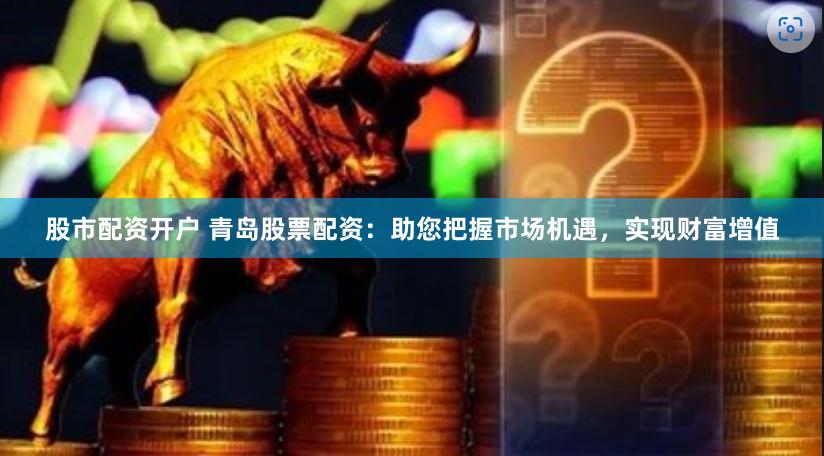 股市配资开户 青岛股票配资：助您把握市场机遇，实现财富增值