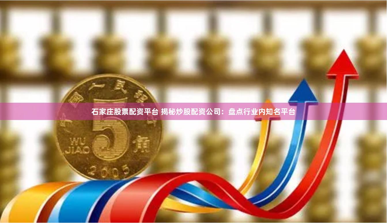 石家庄股票配资平台 揭秘炒股配资公司：盘点行业内知名平台