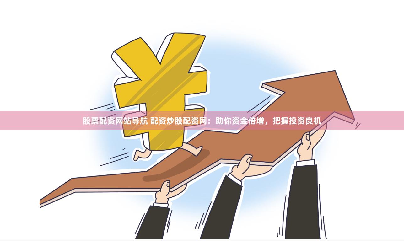 股票配资网站导航 配资炒股配资网：助你资金倍增，把握投资良机