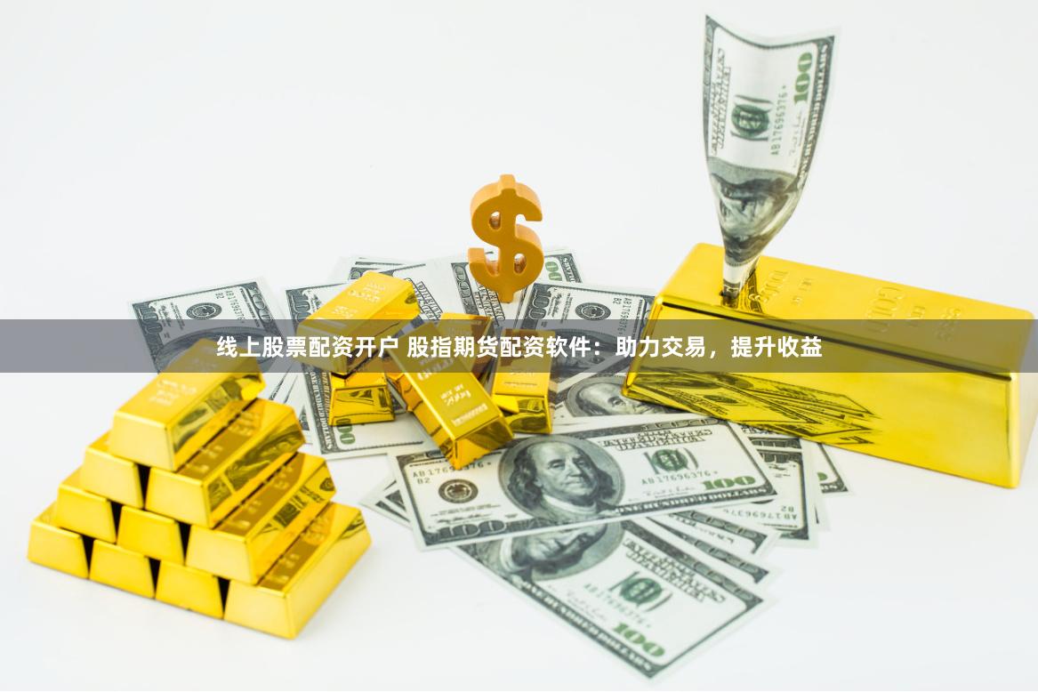 线上股票配资开户 股指期货配资软件：助力交易，提升收益