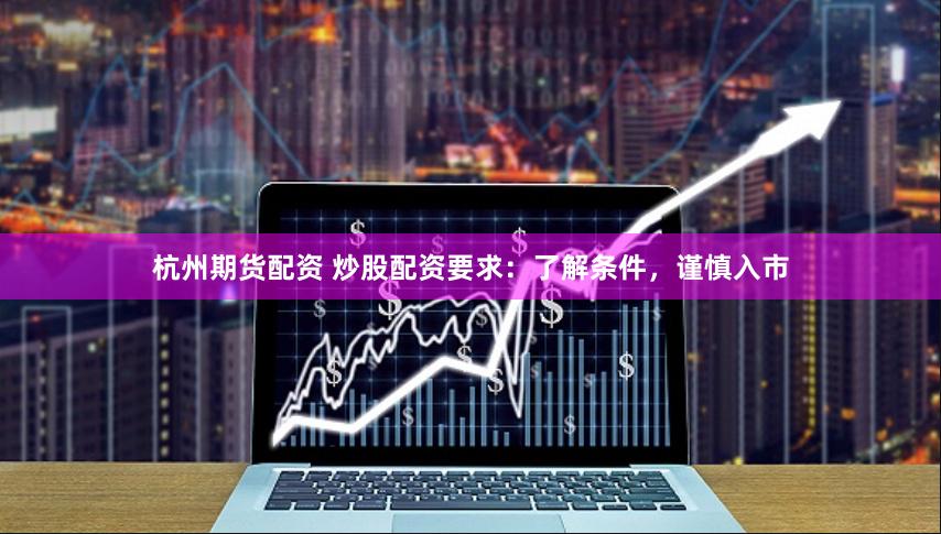 杭州期货配资 炒股配资要求：了解条件，谨慎入市