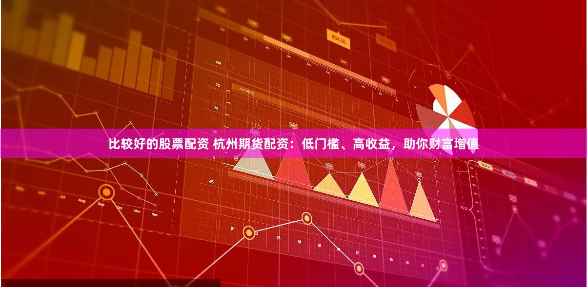 比较好的股票配资 杭州期货配资：低门槛、高收益，助你财富增值
