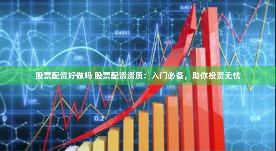 股票配资好做吗 股票配资资质：入门必备，助你投资无忧