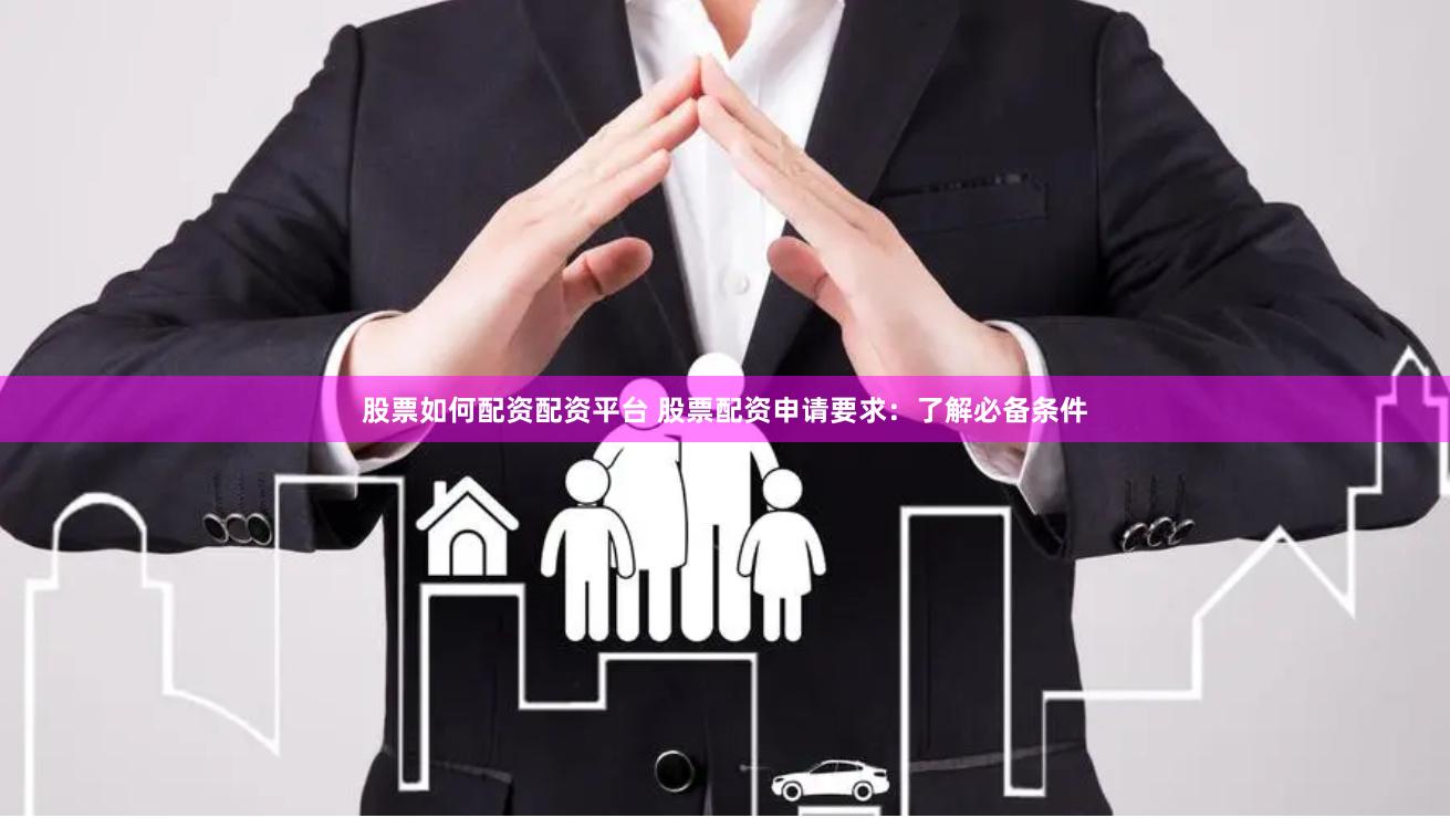 股票如何配资配资平台 股票配资申请要求：了解必备条件