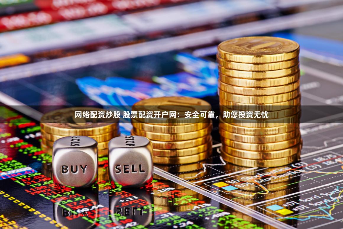 网络配资炒股 股票配资开户网：安全可靠，助您投资无忧