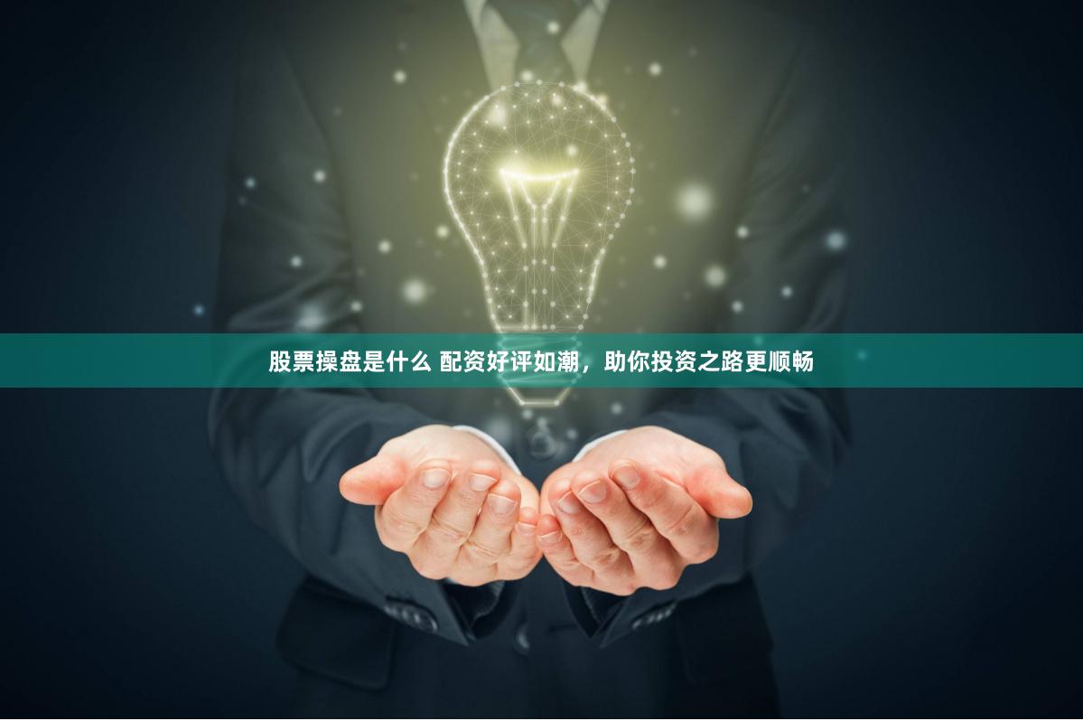 股票操盘是什么 配资好评如潮，助你投资之路更顺畅