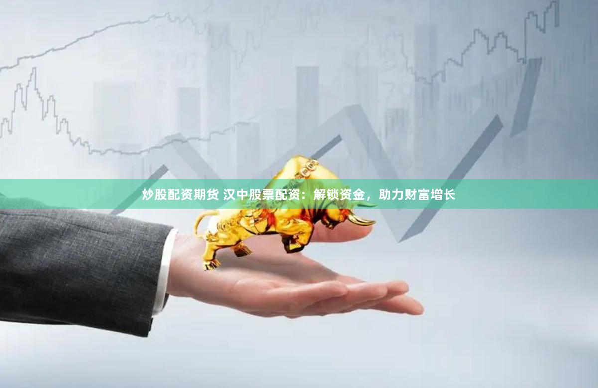 炒股配资期货 汉中股票配资：解锁资金，助力财富增长