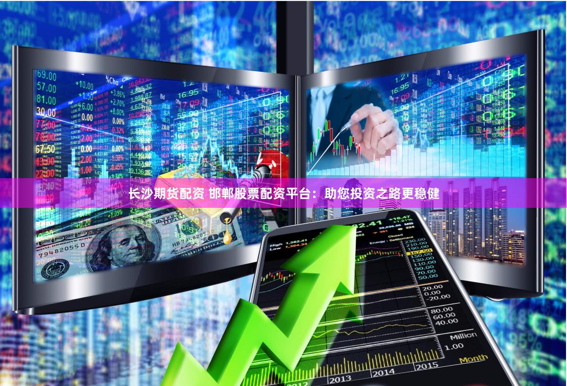 长沙期货配资 邯郸股票配资平台：助您投资之路更稳健