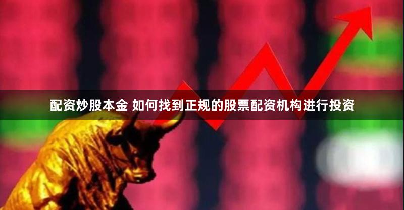 配资炒股本金 如何找到正规的股票配资机构进行投资