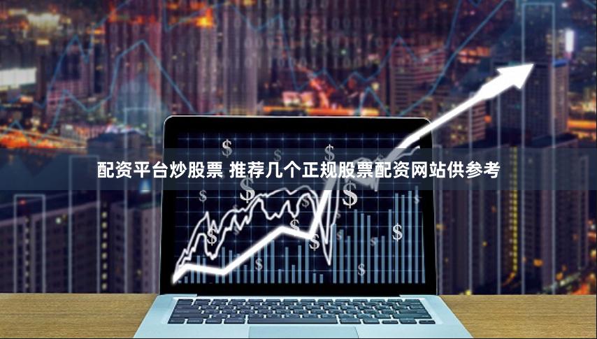 配资平台炒股票 推荐几个正规股票配资网站供参考
