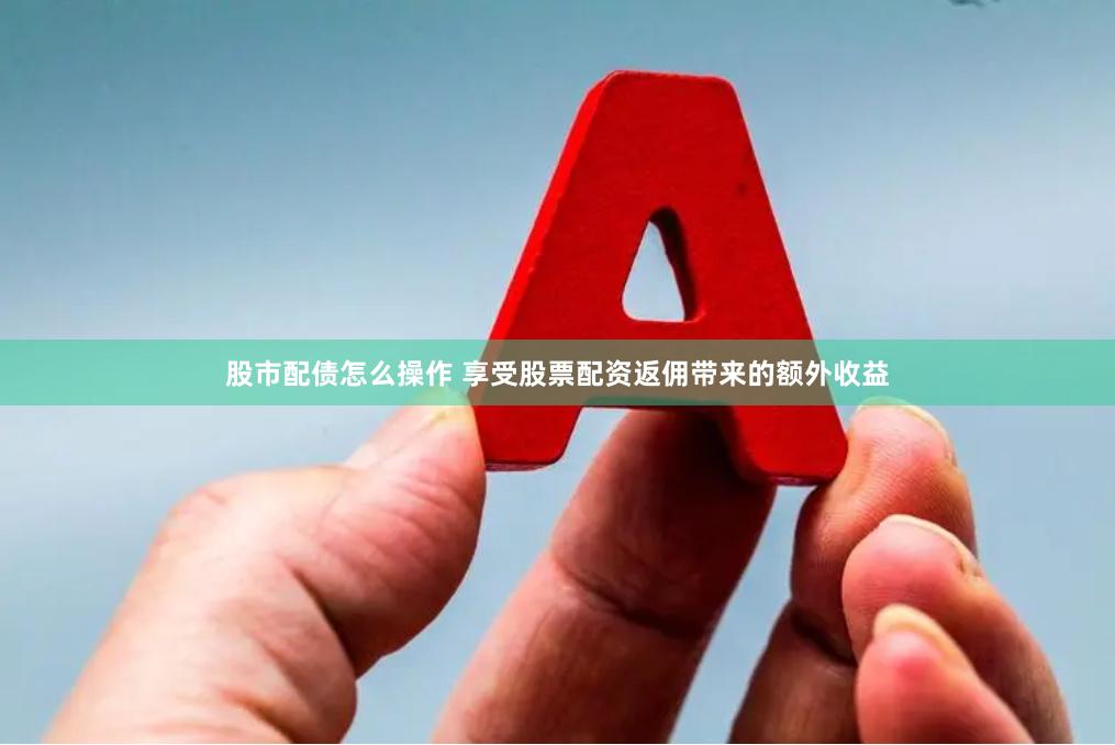 股市配债怎么操作 享受股票配资返佣带来的额外收益