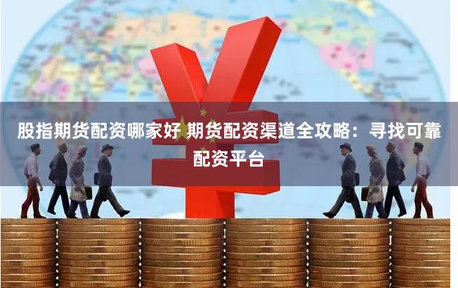 股指期货配资哪家好 期货配资渠道全攻略：寻找可靠配资平台