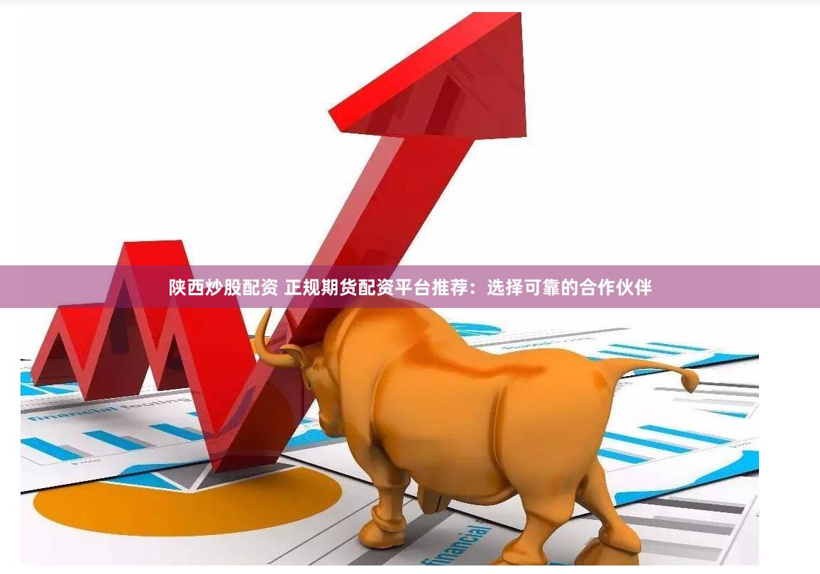 陕西炒股配资 正规期货配资平台推荐：选择可靠的合作伙伴