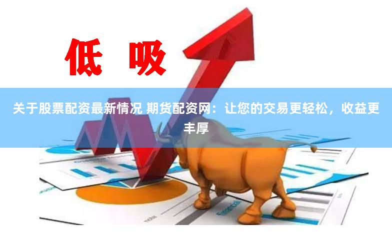 关于股票配资最新情况 期货配资网：让您的交易更轻松，收益更丰厚