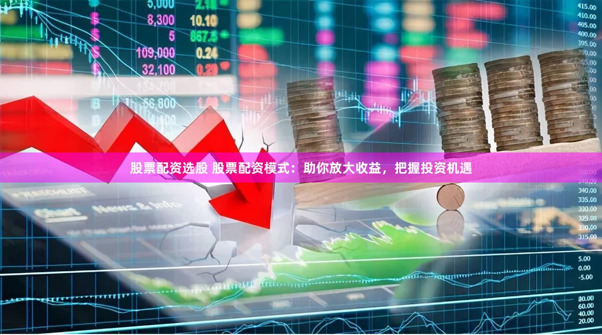 股票配资选股 股票配资模式：助你放大收益，把握投资机遇