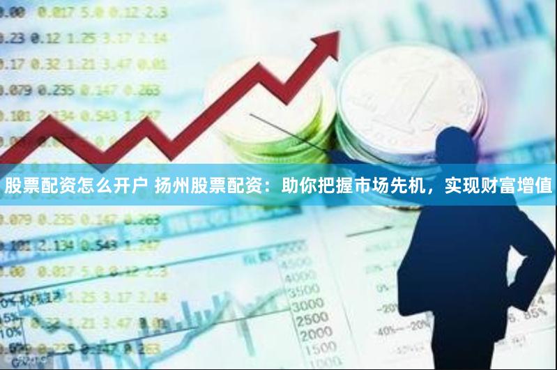 股票配资怎么开户 扬州股票配资：助你把握市场先机，实现财富增值