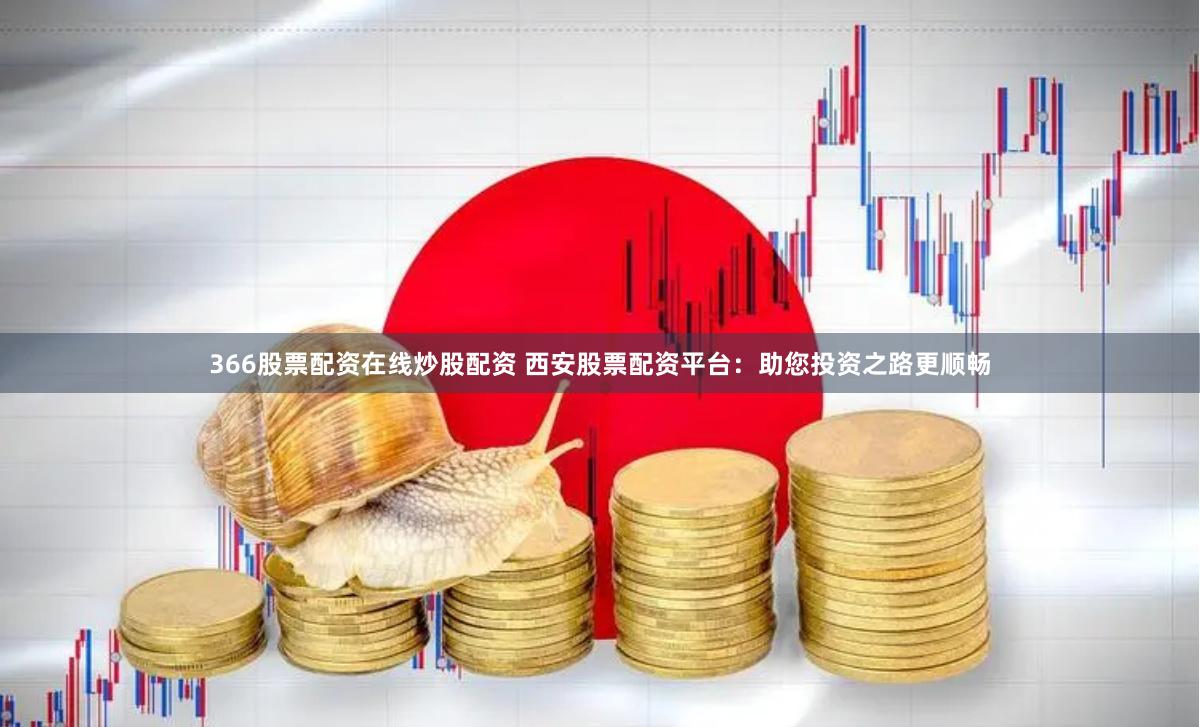 366股票配资在线炒股配资 西安股票配资平台：助您投资之路更顺畅