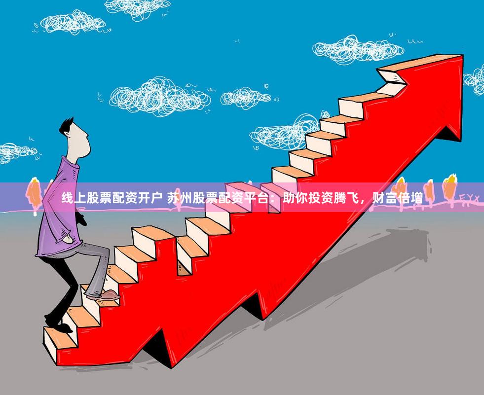 线上股票配资开户 苏州股票配资平台：助你投资腾飞，财富倍增