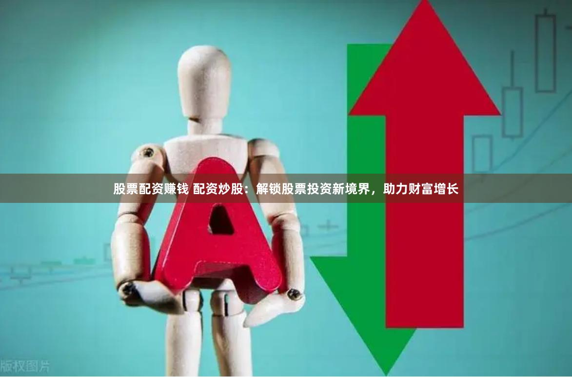 股票配资赚钱 配资炒股：解锁股票投资新境界，助力财富增长