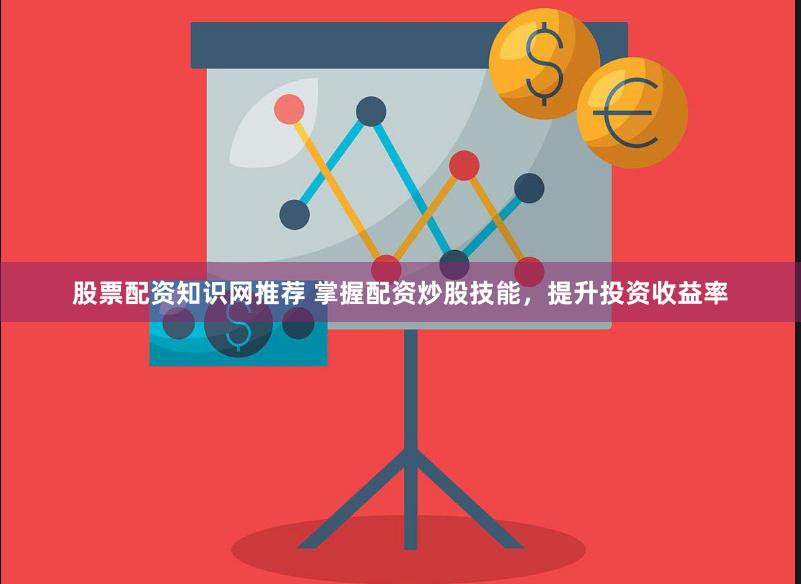 股票配资知识网推荐 掌握配资炒股技能，提升投资收益率