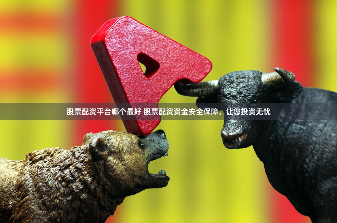股票配资平台哪个最好 股票配资资金安全保障，让您投资无忧