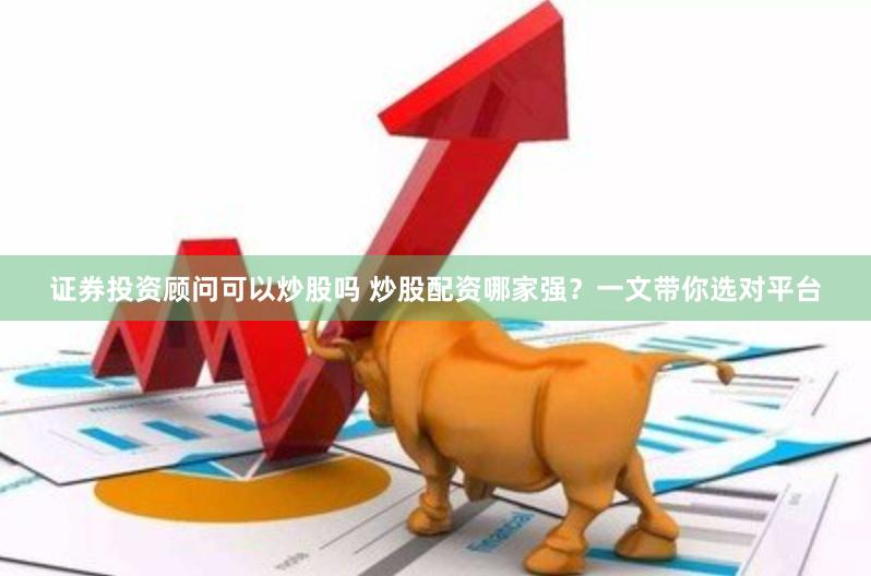 证券投资顾问可以炒股吗 炒股配资哪家强？一文带你选对平台