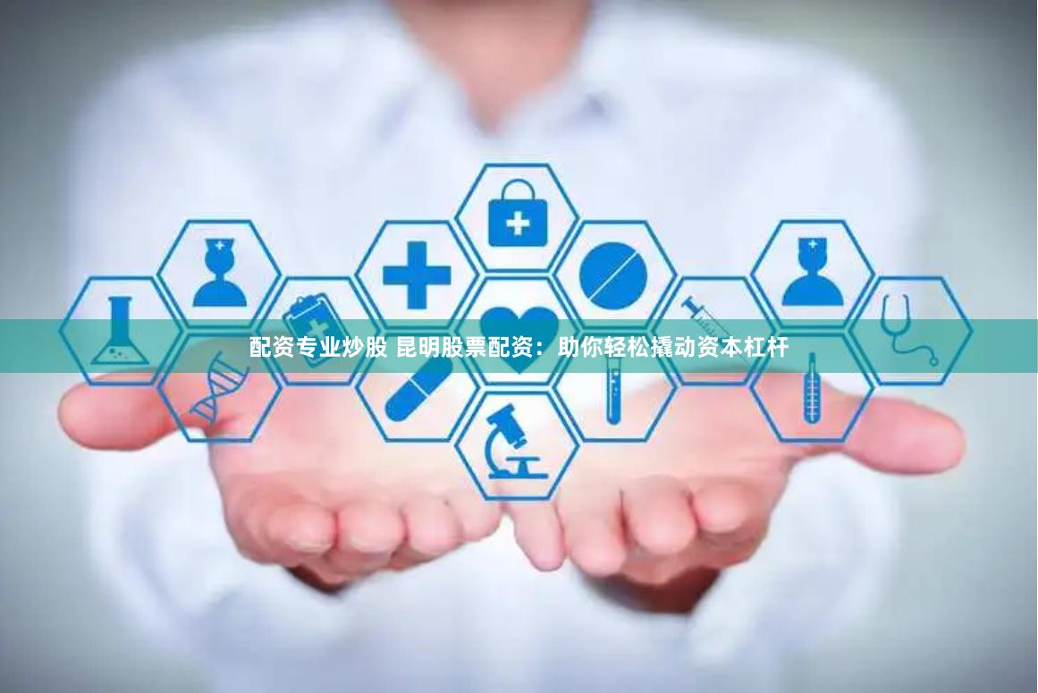 配资专业炒股 昆明股票配资：助你轻松撬动资本杠杆